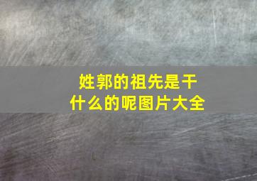 姓郭的祖先是干什么的呢图片大全