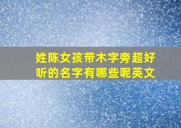 姓陈女孩带木字旁超好听的名字有哪些呢英文