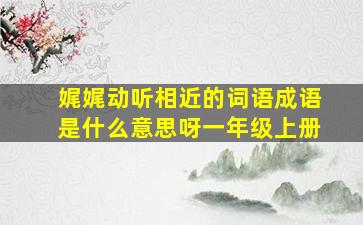 娓娓动听相近的词语成语是什么意思呀一年级上册