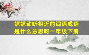 娓娓动听相近的词语成语是什么意思呀一年级下册