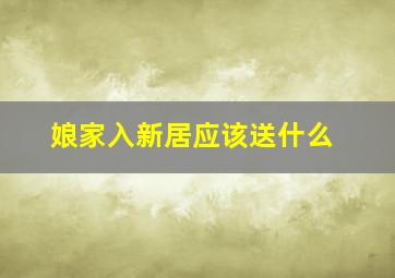 娘家入新居应该送什么