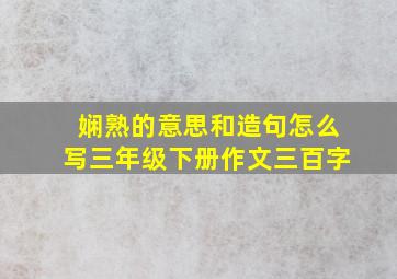 娴熟的意思和造句怎么写三年级下册作文三百字