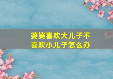 婆婆喜欢大儿子不喜欢小儿子怎么办