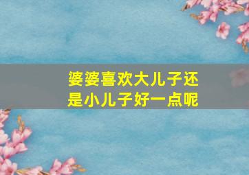 婆婆喜欢大儿子还是小儿子好一点呢