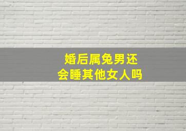 婚后属兔男还会睡其他女人吗