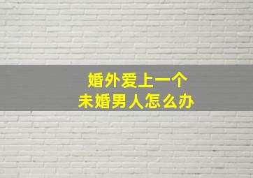 婚外爱上一个未婚男人怎么办