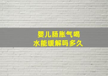 婴儿肠胀气喝水能缓解吗多久