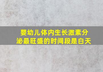 婴幼儿体内生长激素分泌最旺盛的时间段是白天