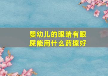 婴幼儿的眼睛有眼屎能用什么药擦好