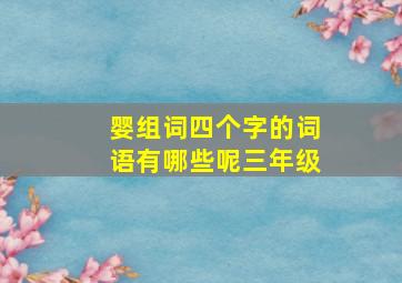 婴组词四个字的词语有哪些呢三年级