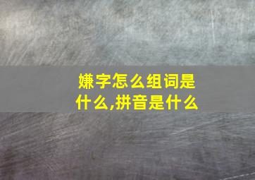 嫌字怎么组词是什么,拼音是什么