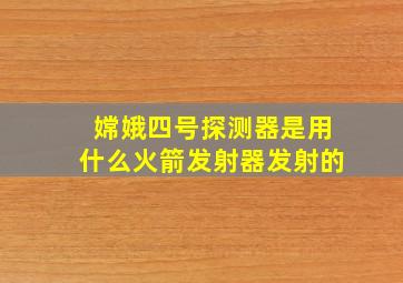 嫦娥四号探测器是用什么火箭发射器发射的