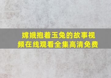 嫦娥抱着玉兔的故事视频在线观看全集高清免费