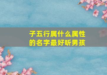 子五行属什么属性的名字最好听男孩