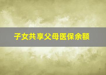 子女共享父母医保余额