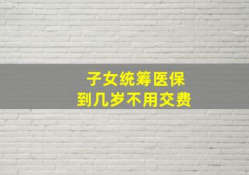 子女统筹医保到几岁不用交费