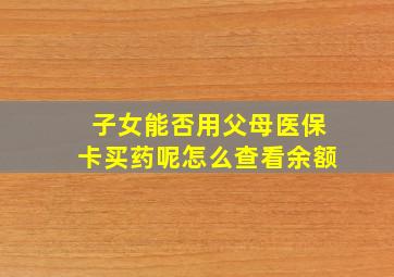 子女能否用父母医保卡买药呢怎么查看余额