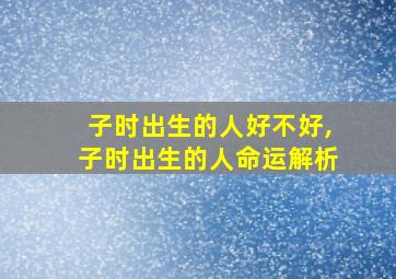 子时出生的人好不好,子时出生的人命运解析