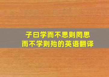 子曰学而不思则罔思而不学则殆的英语翻译