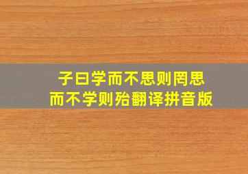 子曰学而不思则罔思而不学则殆翻译拼音版