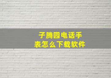 子腾园电话手表怎么下载软件