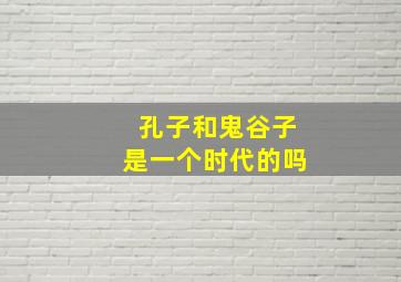 孔子和鬼谷子是一个时代的吗