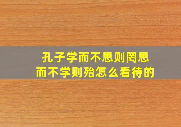 孔子学而不思则罔思而不学则殆怎么看待的