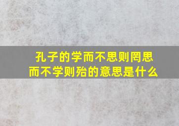 孔子的学而不思则罔思而不学则殆的意思是什么