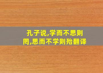 孔子说,学而不思则罔,思而不学则殆翻译