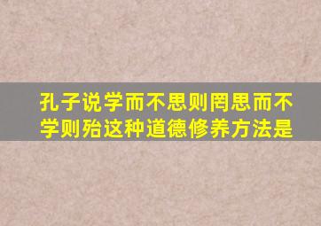 孔子说学而不思则罔思而不学则殆这种道德修养方法是