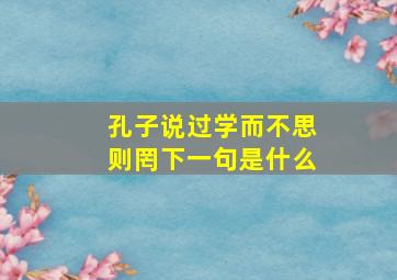 孔子说过学而不思则罔下一句是什么