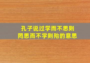 孔子说过学而不思则罔思而不学则殆的意思