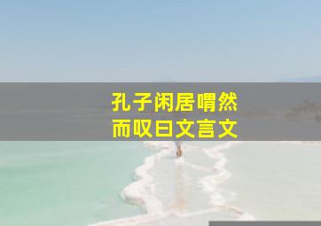 孔子闲居喟然而叹曰文言文