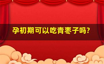 孕初期可以吃青枣子吗?