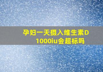 孕妇一天摄入维生素D1000iu会超标吗