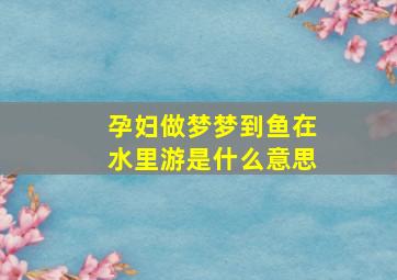 孕妇做梦梦到鱼在水里游是什么意思