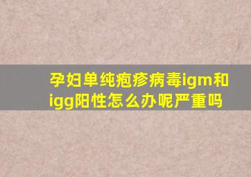 孕妇单纯疱疹病毒igm和igg阳性怎么办呢严重吗