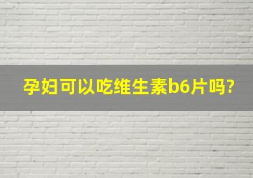 孕妇可以吃维生素b6片吗?