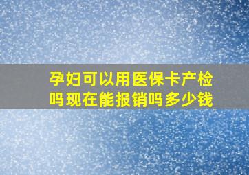 孕妇可以用医保卡产检吗现在能报销吗多少钱