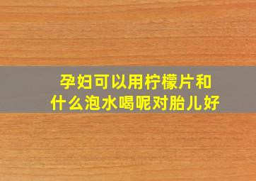 孕妇可以用柠檬片和什么泡水喝呢对胎儿好