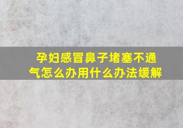 孕妇感冒鼻子堵塞不通气怎么办用什么办法缓解