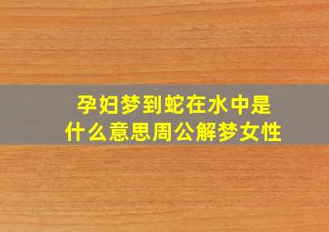 孕妇梦到蛇在水中是什么意思周公解梦女性