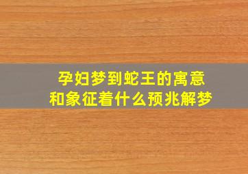 孕妇梦到蛇王的寓意和象征着什么预兆解梦