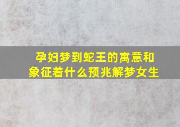 孕妇梦到蛇王的寓意和象征着什么预兆解梦女生