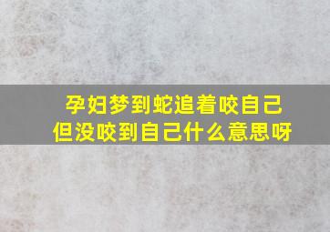 孕妇梦到蛇追着咬自己但没咬到自己什么意思呀