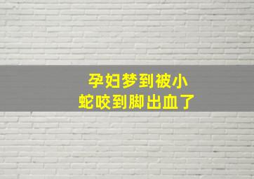 孕妇梦到被小蛇咬到脚出血了