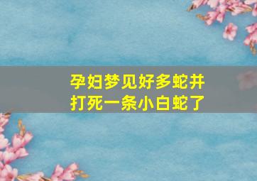 孕妇梦见好多蛇并打死一条小白蛇了