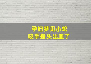 孕妇梦见小蛇咬手指头出血了