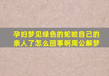 孕妇梦见绿色的蛇咬自己的亲人了怎么回事啊周公解梦