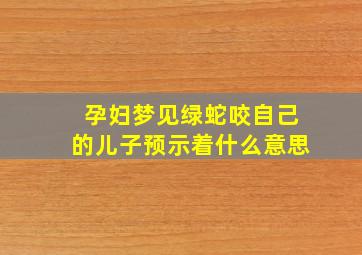 孕妇梦见绿蛇咬自己的儿子预示着什么意思